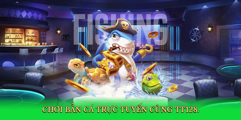 Chơi bắn cá trực tuyến cùng TT128.