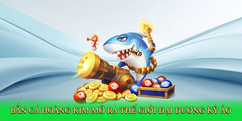 Bắn cá hoàng kim mở ra thế giới đại dương kỳ ảo